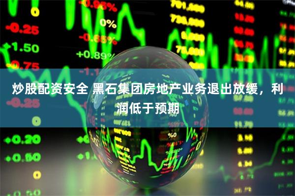 炒股配资安全 黑石集团房地产业务退出放缓，利润低于预期