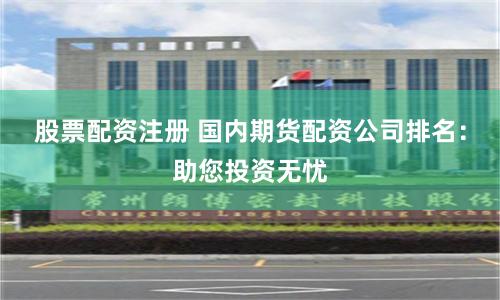 股票配资注册 国内期货配资公司排名：助您投资无忧