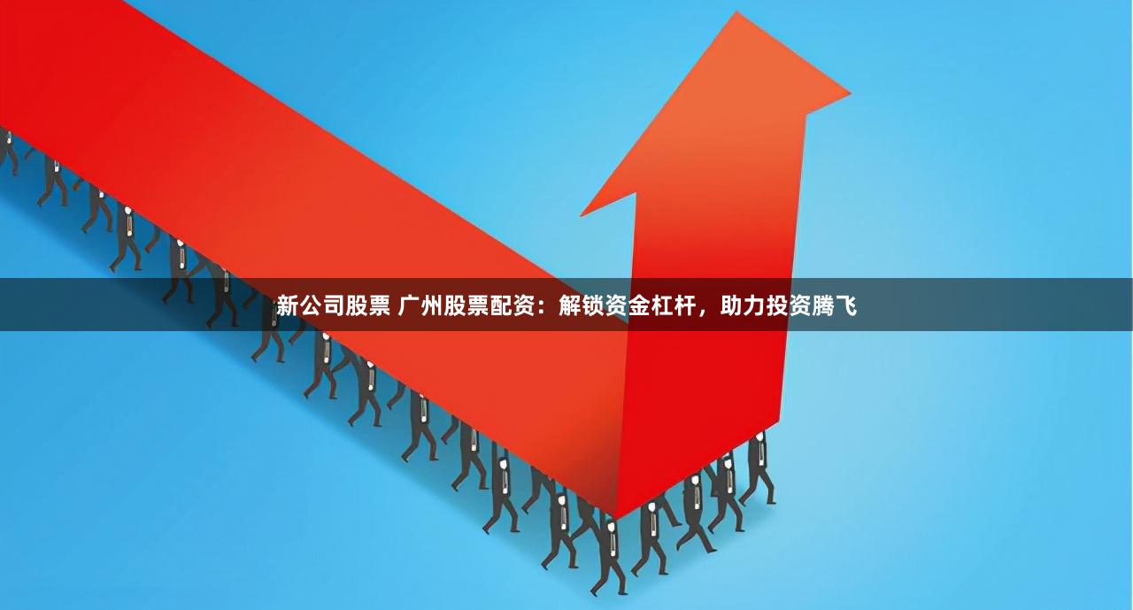 新公司股票 广州股票配资：解锁资金杠杆，助力投资腾飞