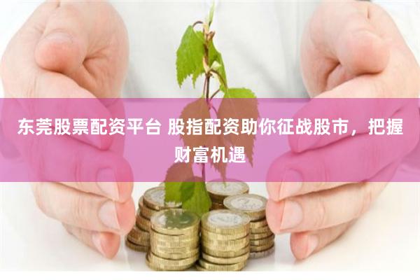 东莞股票配资平台 股指配资助你征战股市，把握财富机遇