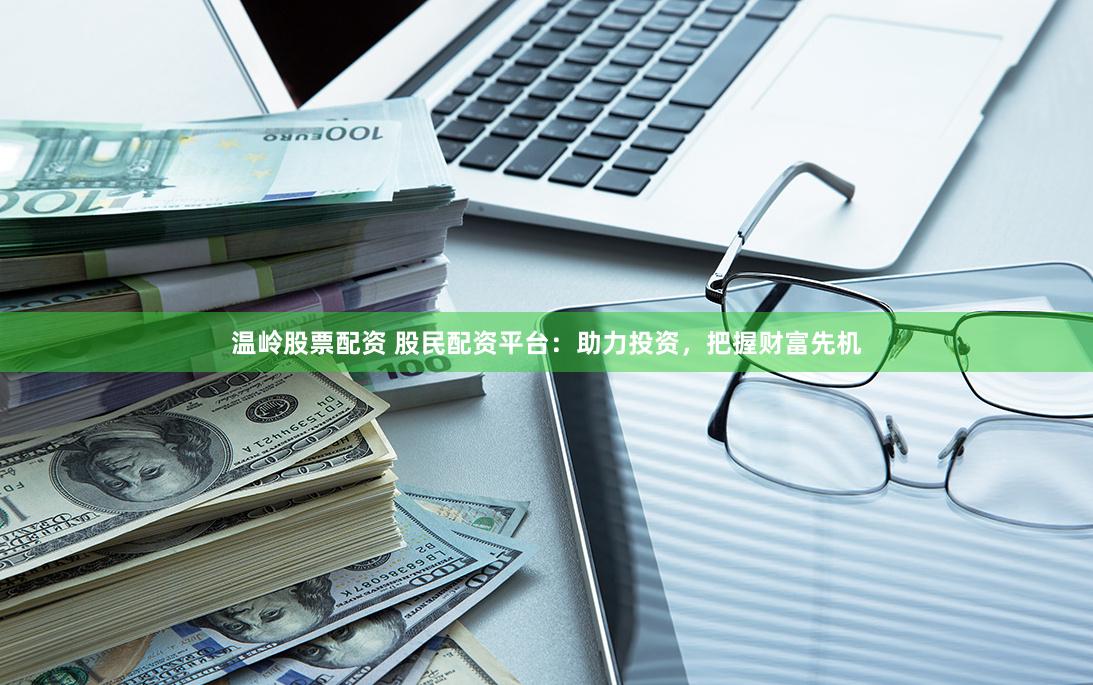 温岭股票配资 股民配资平台：助力投资，把握财富先机