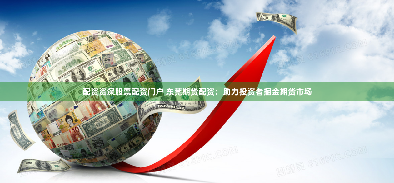 配资资深股票配资门户 东莞期货配资：助力投资者掘金期货市场