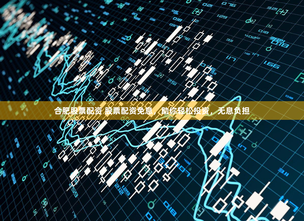 合肥股票配资 股票配资免息，助你轻松投资，无息负担