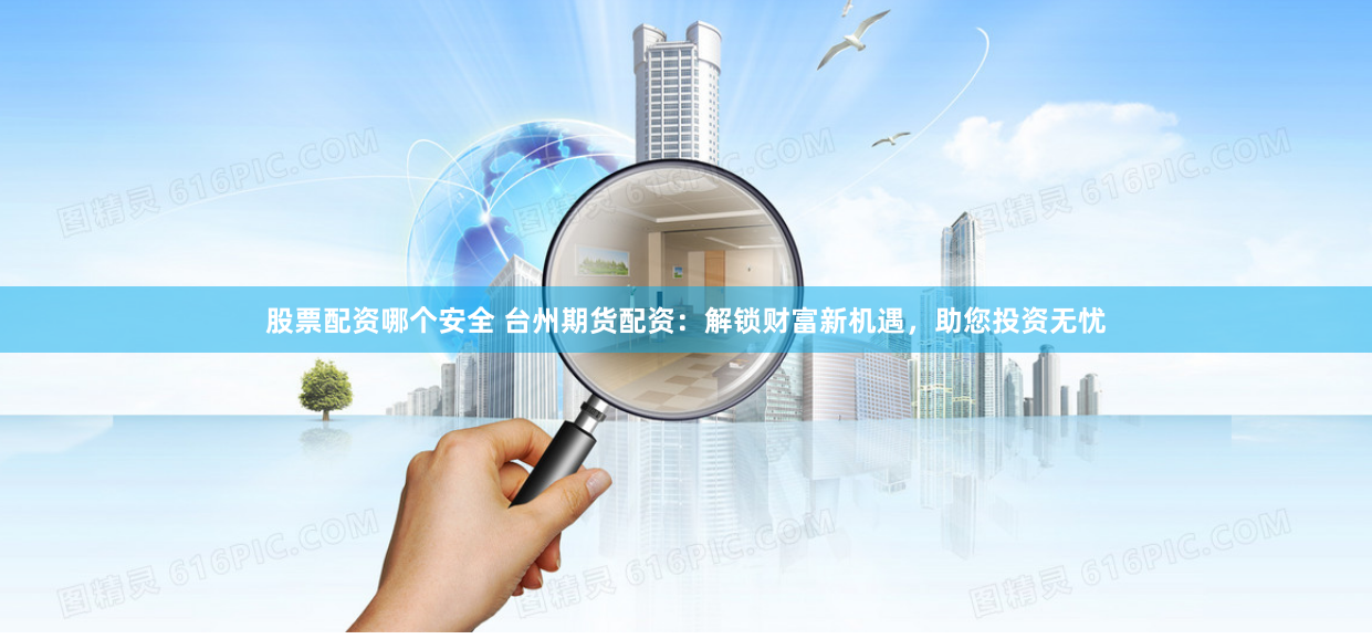 股票配资哪个安全 台州期货配资：解锁财富新机遇，助您投资无忧