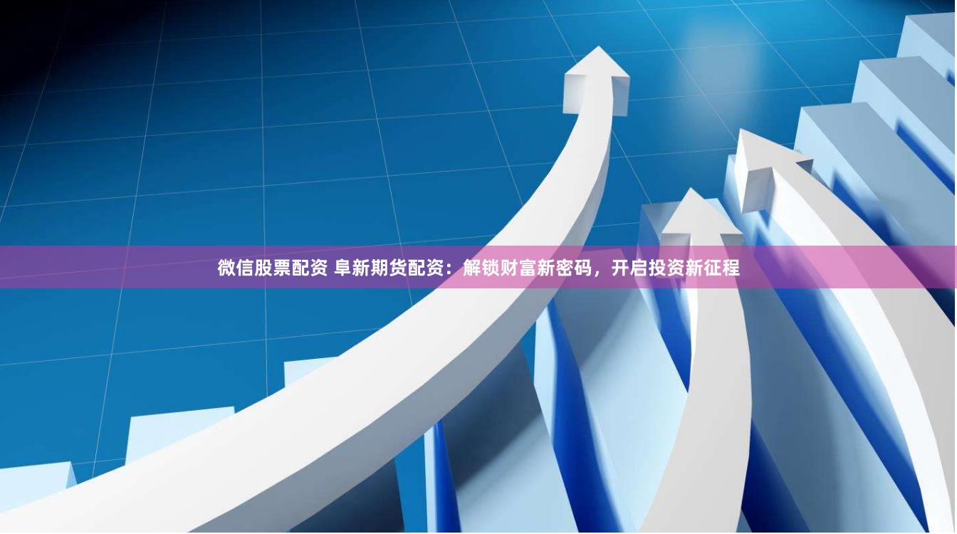 微信股票配资 阜新期货配资：解锁财富新密码，开启投资新征程