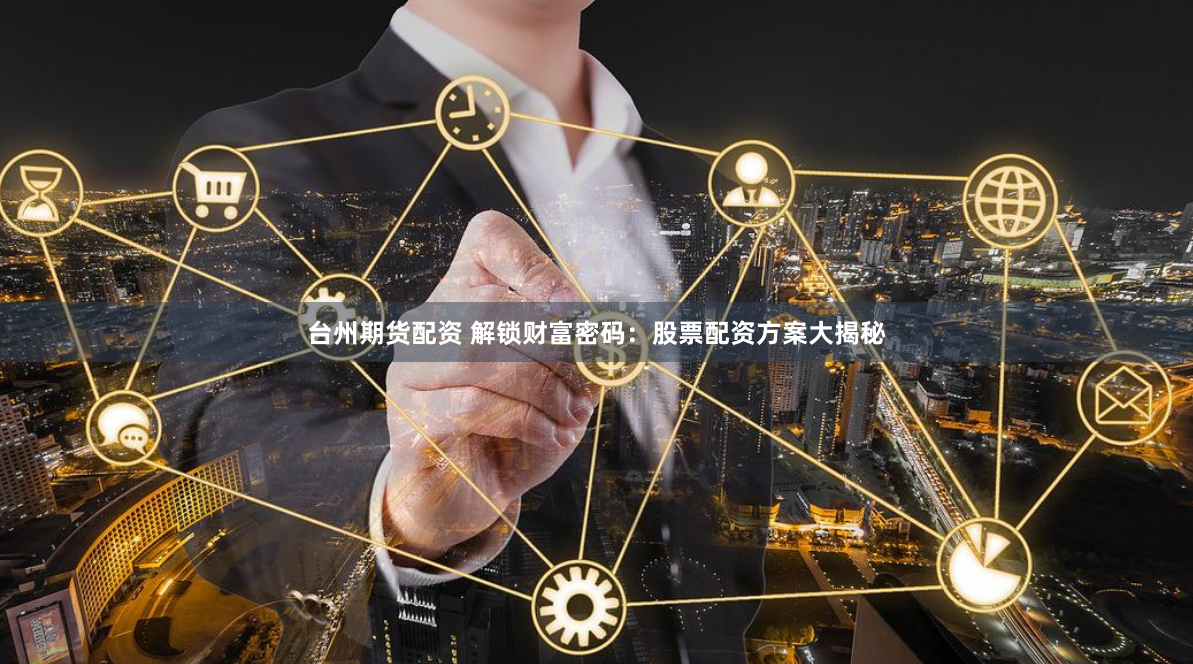 台州期货配资 解锁财富密码：股票配资方案大揭秘