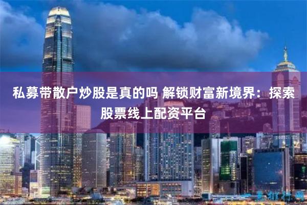 私募带散户炒股是真的吗 解锁财富新境界：探索股票线上配资平台