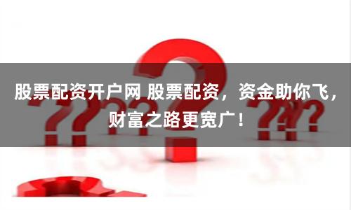 股票配资开户网 股票配资，资金助你飞，财富之路更宽广！