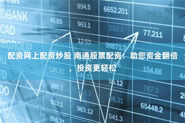 配资网上配资炒股 南通股票配资：助您资金翻倍，投资更轻松