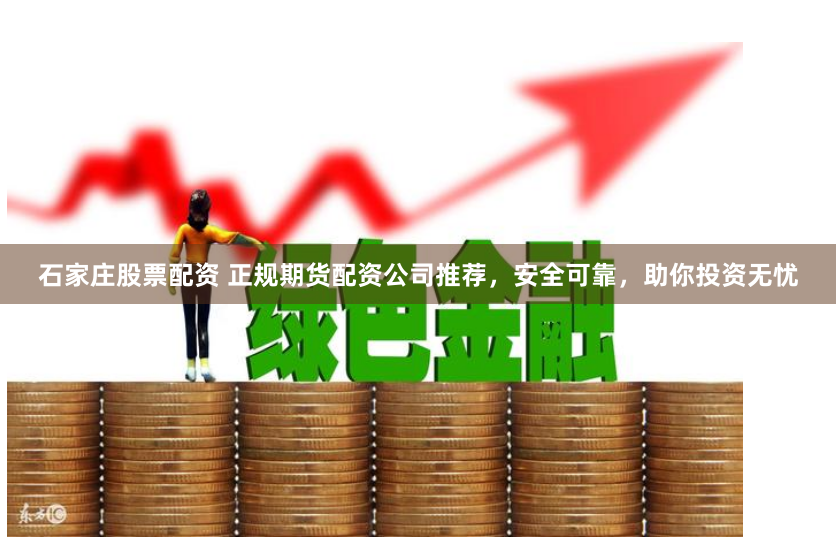 石家庄股票配资 正规期货配资公司推荐，安全可靠，助你投资无忧