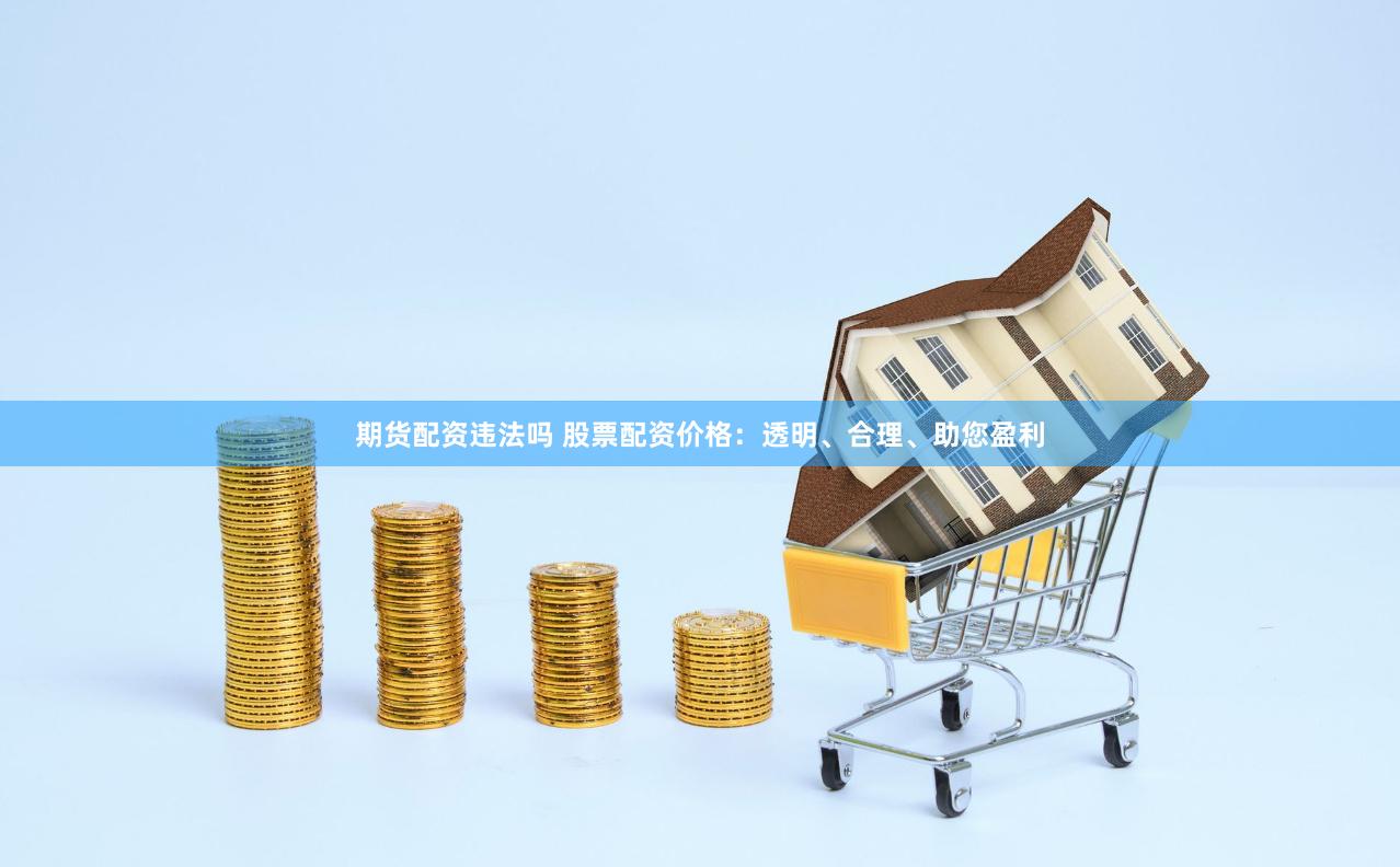 期货配资违法吗 股票配资价格：透明、合理、助您盈利