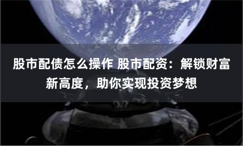 股市配债怎么操作 股市配资：解锁财富新高度，助你实现投资梦想