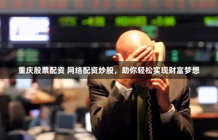 重庆股票配资 网络配资炒股，助你轻松实现财富梦想