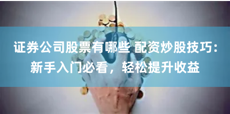 证券公司股票有哪些 配资炒股技巧：新手入门必看，轻松提升收益