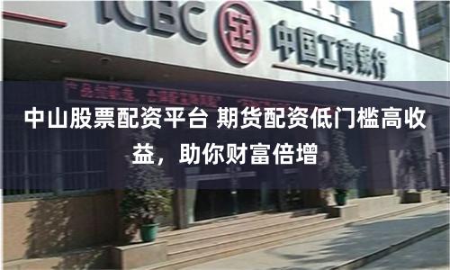 中山股票配资平台 期货配资低门槛高收益，助你财富倍增
