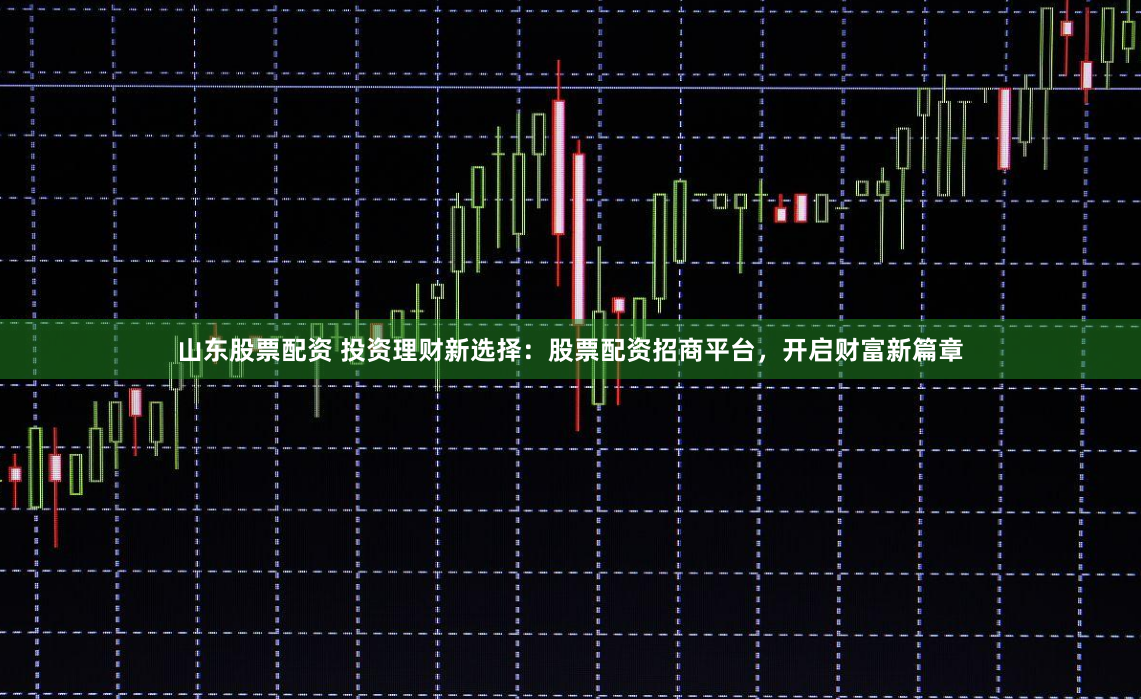山东股票配资 投资理财新选择：股票配资招商平台，开启财富新篇章