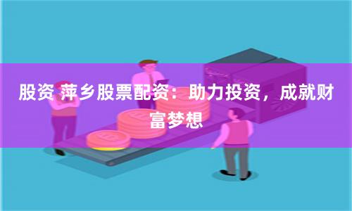 股资 萍乡股票配资：助力投资，成就财富梦想
