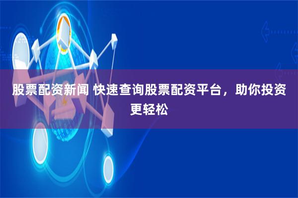 股票配资新闻 快速查询股票配资平台，助你投资更轻松