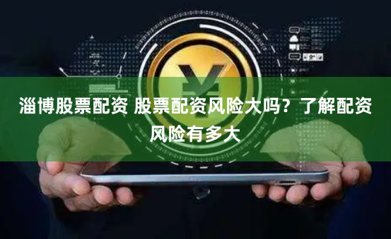 淄博股票配资 股票配资风险大吗？了解配资风险有多大