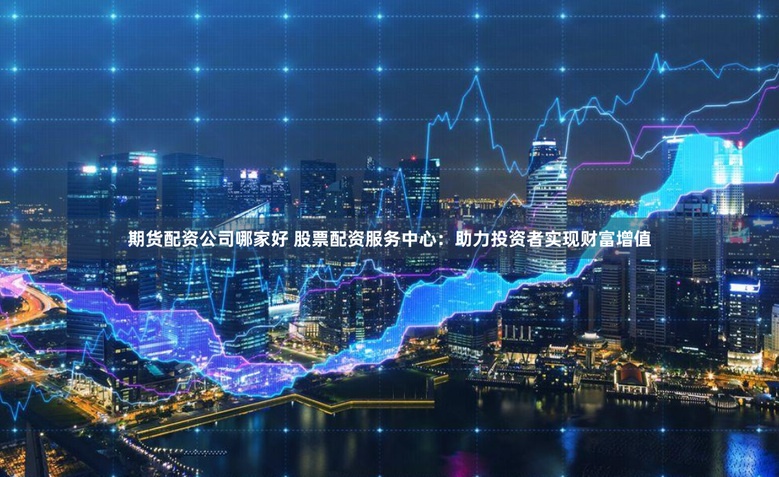 期货配资公司哪家好 股票配资服务中心：助力投资者实现财富增值