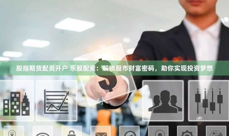 股指期货配资开户 乐股配资：解锁股市财富密码，助你实现投资梦想