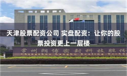 天津股票配资公司 实盘配资：让你的股票投资更上一层楼