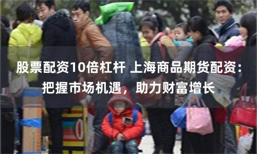 股票配资10倍杠杆 上海商品期货配资：把握市场机遇，助力财富增长