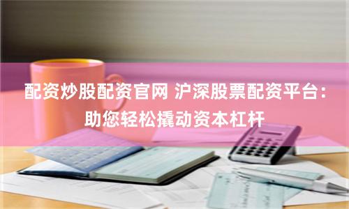 配资炒股配资官网 沪深股票配资平台：助您轻松撬动资本杠杆