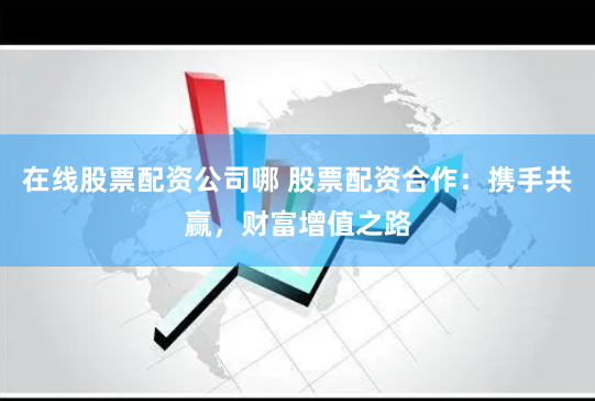 在线股票配资公司哪 股票配资合作：携手共赢，财富增值之路