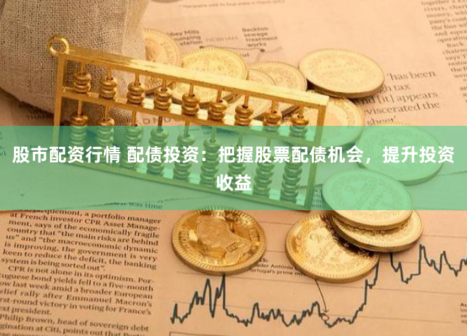 股市配资行情 配债投资：把握股票配债机会，提升投资收益