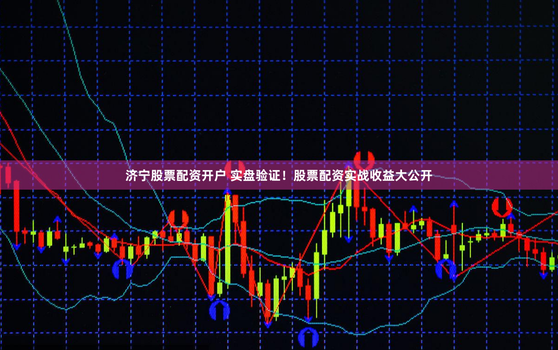 济宁股票配资开户 实盘验证！股票配资实战收益大公开