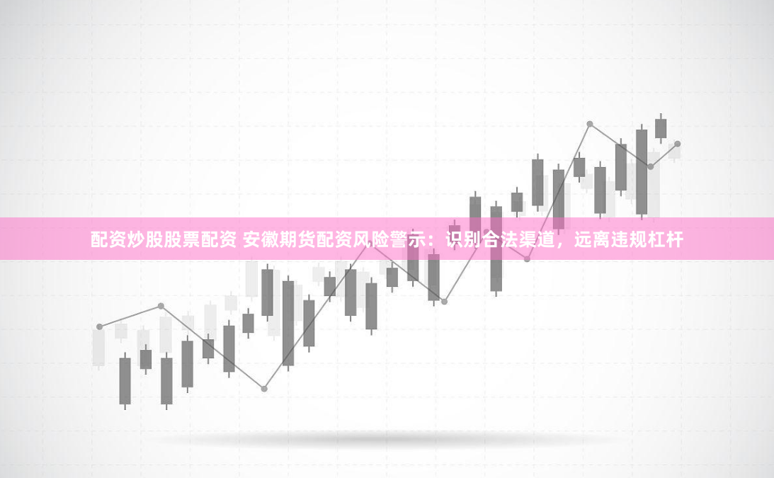 配资炒股股票配资 安徽期货配资风险警示：识别合法渠道，远离违规杠杆