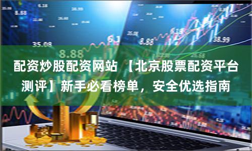 配资炒股配资网站 【北京股票配资平台测评】新手必看榜单，安全优选指南