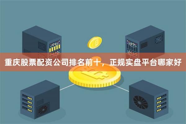重庆股票配资公司排名前十，正规实盘平台哪家好
