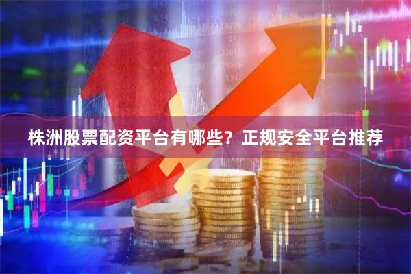 株洲股票配资平台有哪些？正规安全平台推荐