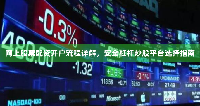 网上股票配资开户流程详解，安全杠杆炒股平台选择指南