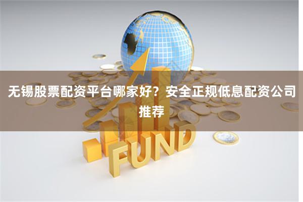 无锡股票配资平台哪家好？安全正规低息配资公司推荐