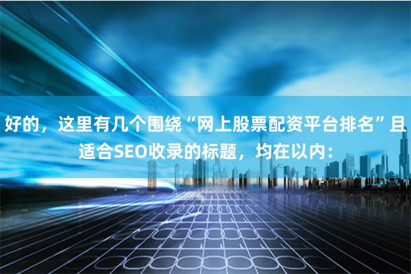 好的，这里有几个围绕“网上股票配资平台排名”且适合SEO收录的标题，均在以内：