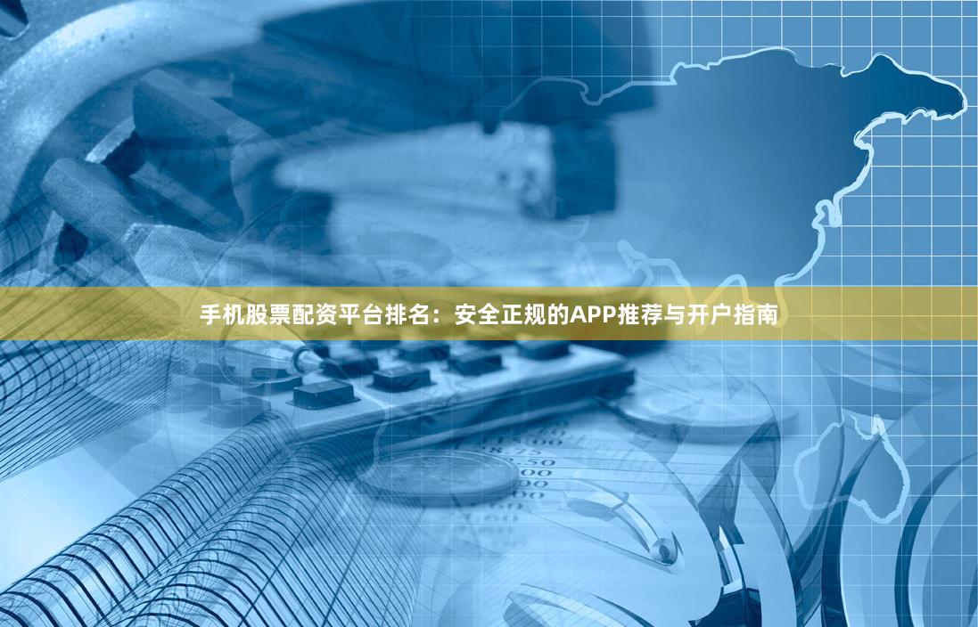 手机股票配资平台排名：安全正规的APP推荐与开户指南