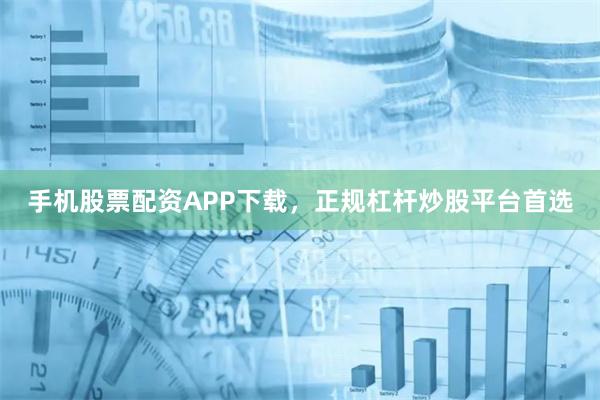 手机股票配资APP下载，正规杠杆炒股平台首选