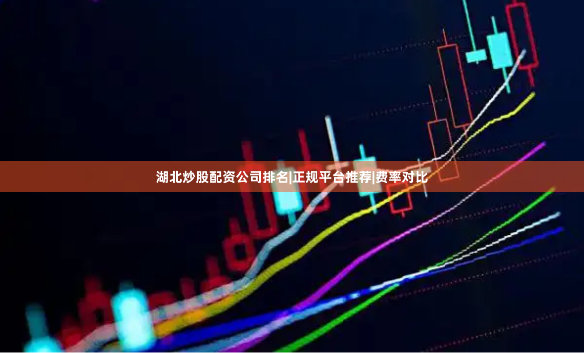 湖北炒股配资公司排名|正规平台推荐|费率对比