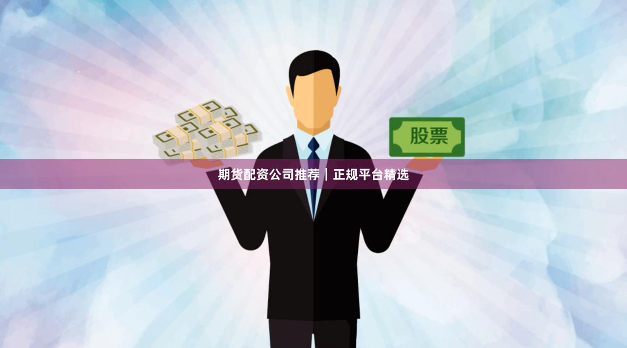 期货配资公司推荐｜正规平台精选