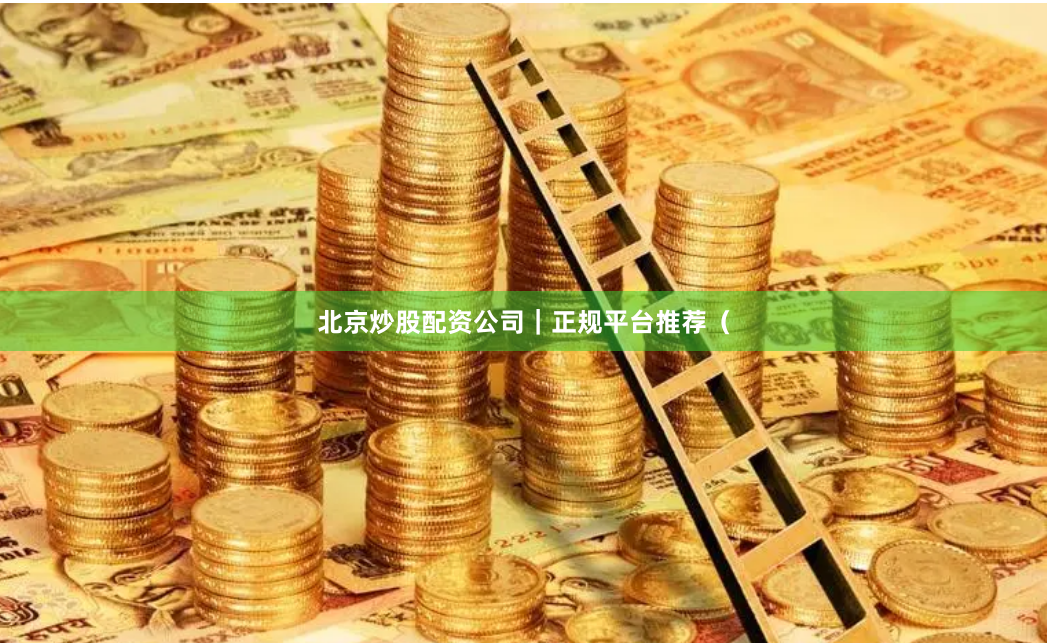 北京炒股配资公司｜正规平台推荐（