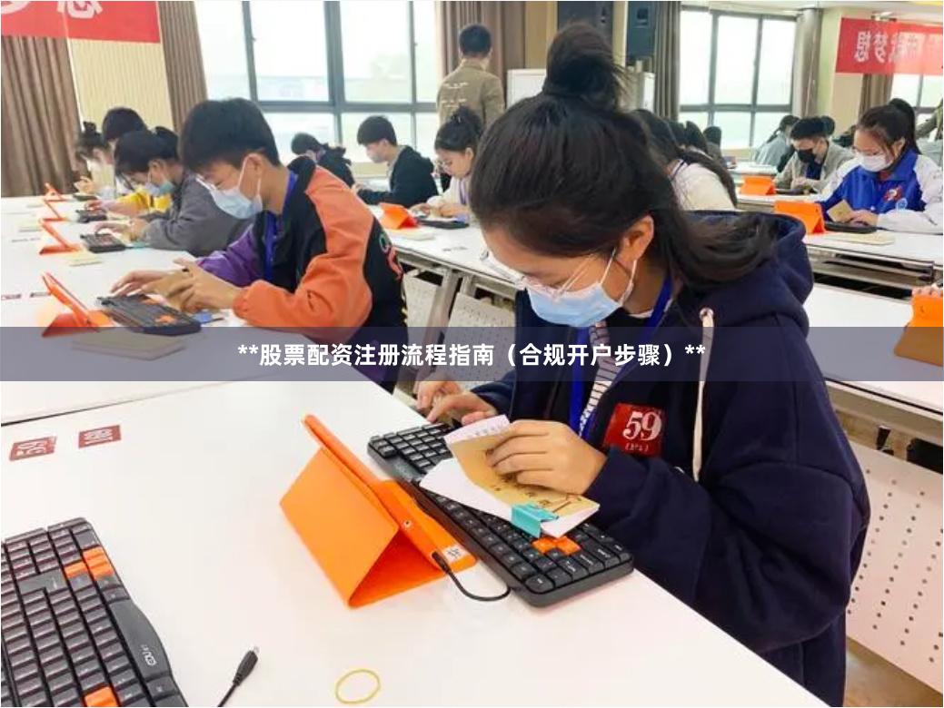 **股票配资注册流程指南（合规开户步骤）**