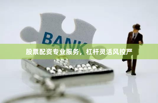 股票配资专业服务，杠杆灵活风控严