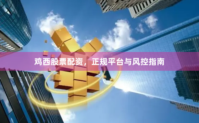 鸡西股票配资，正规平台与风控指南
