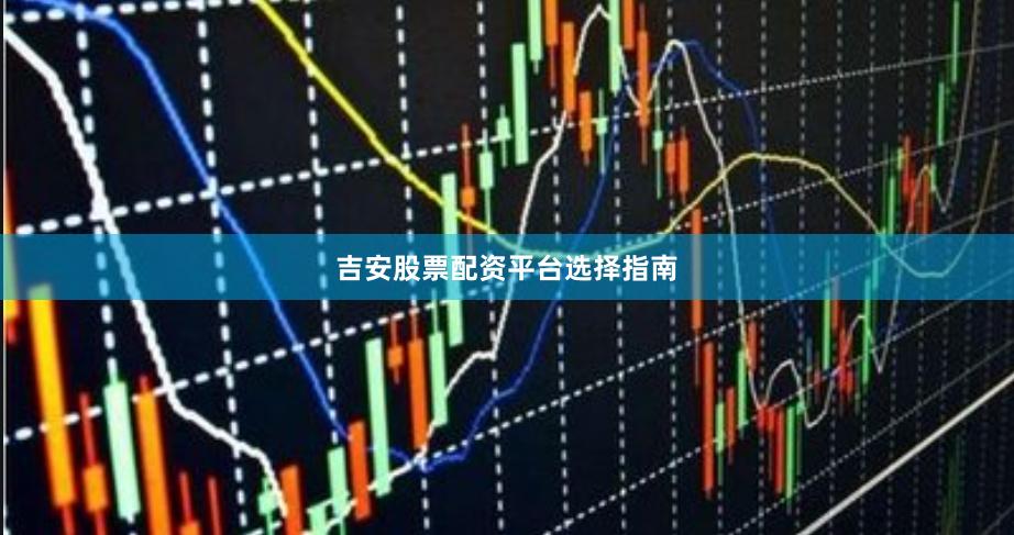 吉安股票配资平台选择指南