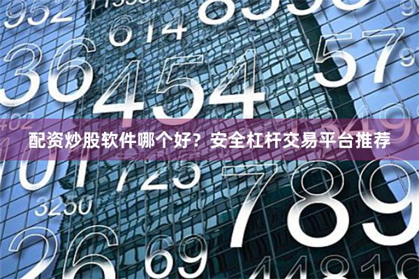 配资炒股软件哪个好？安全杠杆交易平台推荐